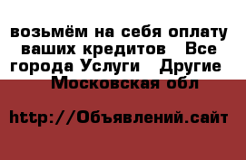 возьмём на себя оплату ваших кредитов - Все города Услуги » Другие   . Московская обл.